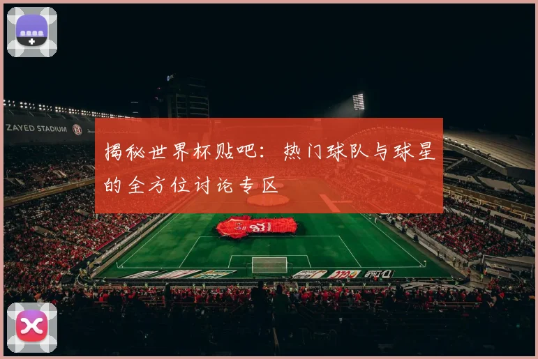 揭秘世界杯贴吧：热门球队与球星的全方位讨论专区