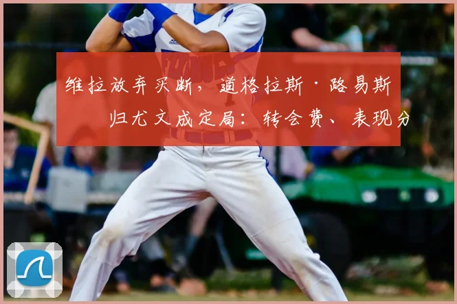 维拉放弃买断，道格拉斯·路易斯回归尤文成定局：转会费、表现分析与未来影响
