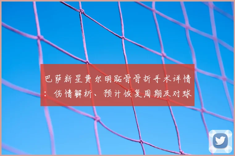 巴萨新星费尔明跖骨骨折手术详情：伤情解析、预计恢复周期及对球队影响