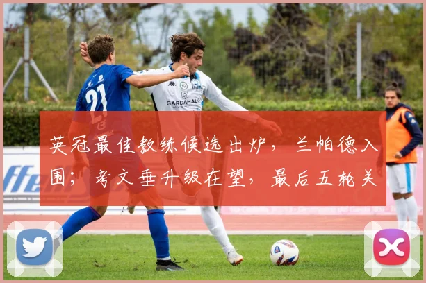 英冠最佳教练候选出炉,兰帕德入围;考文垂升级在望,最后五轮关键战解析