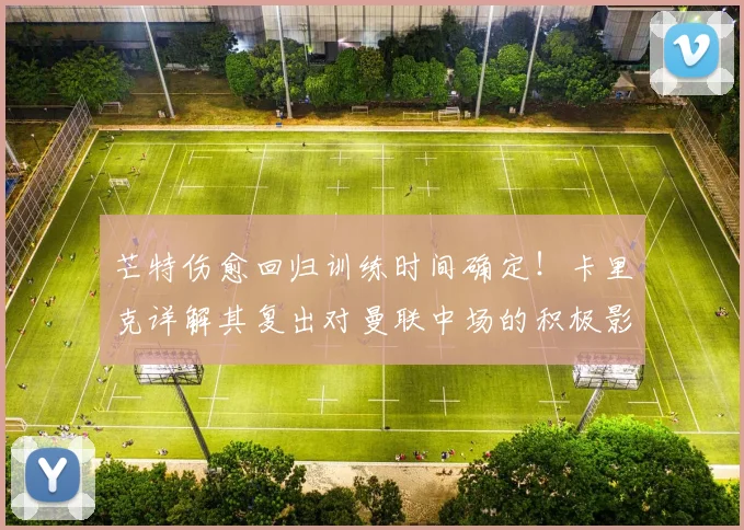 芒特伤愈回归训练时间确定!卡里克详解其复出对曼联中场的积极影响