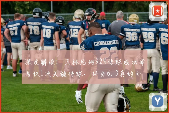 深度解读：贝林厄姆92%传球成功率与仅1次关键传球，评分6.3真的合理吗？教你正确看懂足球关键数据
