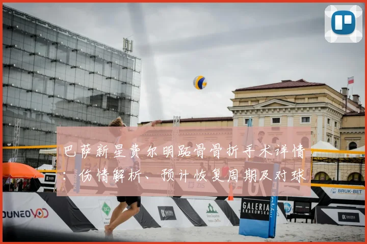 巴萨新星费尔明跖骨骨折手术详情：伤情解析、预计恢复周期及对球队影响