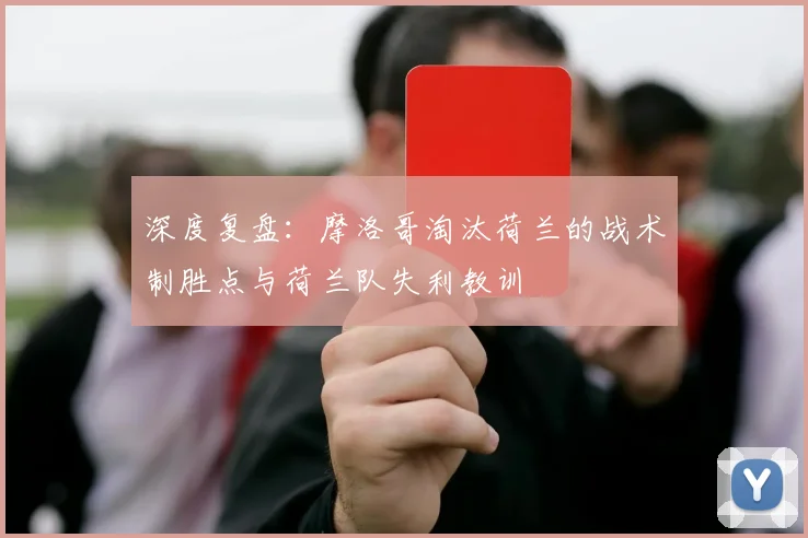 深度复盘：摩洛哥淘汰荷兰的战术制胜点与荷兰队失利教训