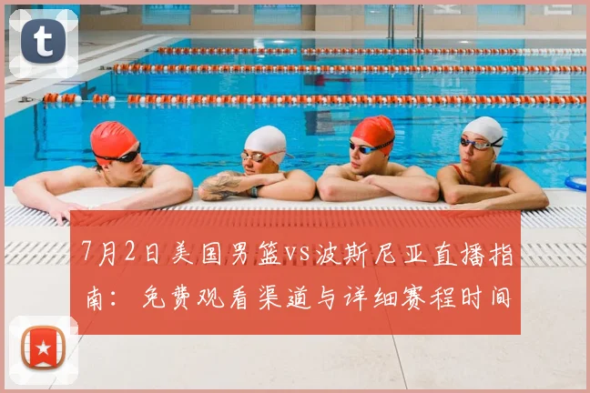 7月2日美国男篮vs波斯尼亚直播指南：免费观看渠道与详细赛程时间表