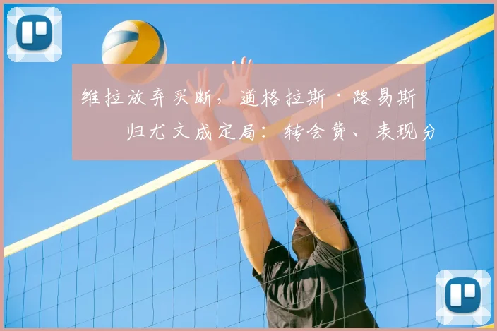 维拉放弃买断，道格拉斯·路易斯回归尤文成定局：转会费、表现分析与未来影响
